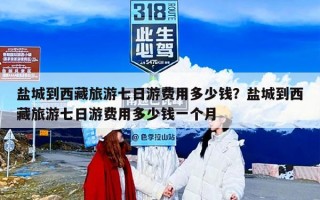 盐城到西藏旅游七日游费用多少钱？盐城到西藏旅游七日游费用多少钱一个月