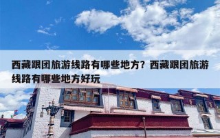 西藏跟团旅游线路有哪些地方？西藏跟团旅游线路有哪些地方好玩