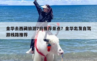 金华去西藏旅游7日推荐景点？金华出发自驾游线路推荐
