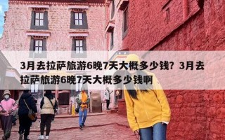 3月去拉萨旅游6晚7天大概多少钱？3月去拉萨旅游6晚7天大概多少钱啊