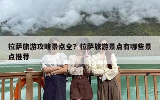拉萨旅游攻略景点全？拉萨旅游景点有哪些景点推荐