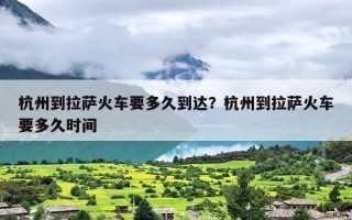杭州到拉萨火车要多久到达？杭州到拉萨火车要多久时间