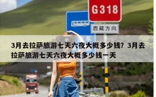 3月去拉萨旅游七天六夜大概多少钱？3月去拉萨旅游七天六夜大概多少钱一天