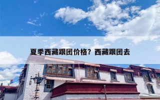 夏季西藏跟团价格？西藏跟团去