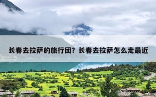 长春去拉萨的旅行团？长春去拉萨怎么走最近