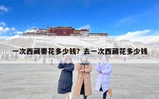 一次西藏要花多少钱？去一次西藏花多少钱