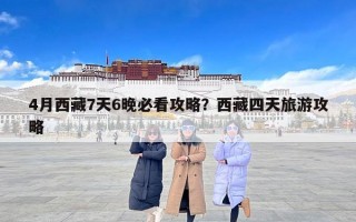 4月西藏7天6晚必看攻略？西藏四天旅游攻略
