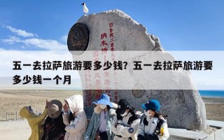 五一去拉萨旅游要多少钱？五一去拉萨旅游要多少钱一个月