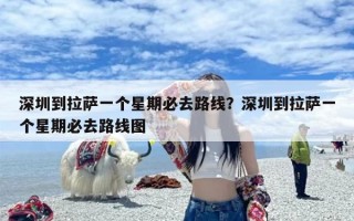 深圳到拉萨一个星期必去路线？深圳到拉萨一个星期必去路线图