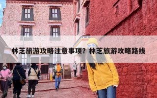 林芝旅游攻略注意事项？林芝旅游攻略路线