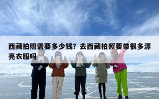 西藏拍照需要多少钱？去西藏拍照要带很多漂亮衣服吗