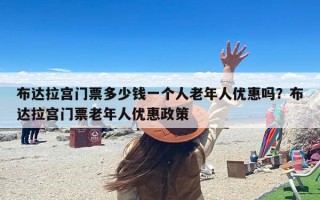 布达拉宫门票多少钱一个人老年人优惠吗？布达拉宫门票老年人优惠政策