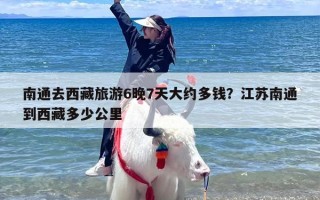 南通去西藏旅游6晚7天大约多钱？江苏南通到西藏多少公里