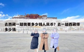 去西藏一趟需要多少钱人民币？去一趟西藏得多少钱
