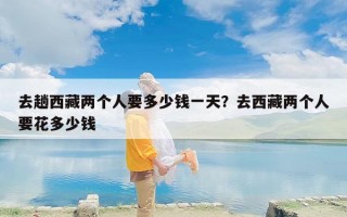 去趟西藏两个人要多少钱一天？去西藏两个人要花多少钱