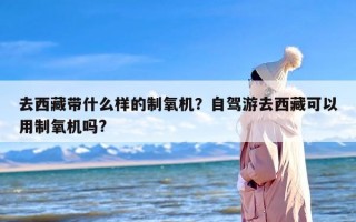 去西藏带什么样的制氧机？自驾游去西藏可以用制氧机吗?
