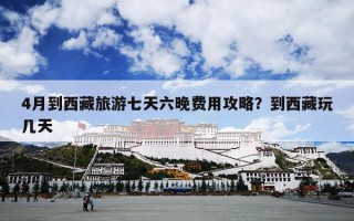 4月到西藏旅游七天六晚费用攻略？到西藏玩几天