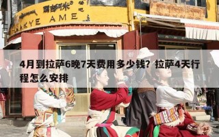 4月到拉萨6晚7天费用多少钱？拉萨4天行程怎么安排
