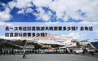 去一次布达拉宫旅游大概需要多少钱？去布达拉宫游玩需要多少钱?