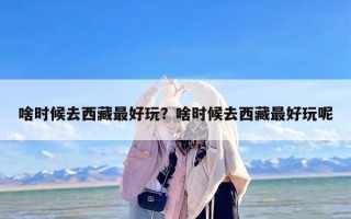 啥时候去西藏最好玩？啥时候去西藏最好玩呢