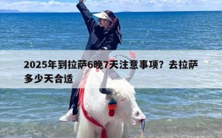 2025年到拉萨6晚7天注意事项？去拉萨多少天合适