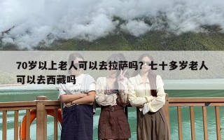 70岁以上老人可以去拉萨吗？七十多岁老人可以去西藏吗