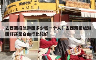 去西藏报旅游团多少钱一个人？去西藏报旅游团好还是自由行比较好