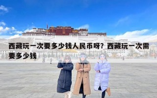 西藏玩一次要多少钱人民币呀？西藏玩一次需要多少钱