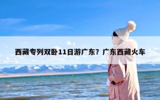 西藏专列双卧11日游广东？广东西藏火车