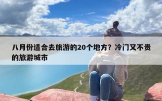 八月份适合去旅游的20个地方？冷门又不贵的旅游城市