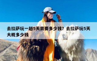 去拉萨玩一趟5天需要多少钱？去拉萨玩5天大概多少钱