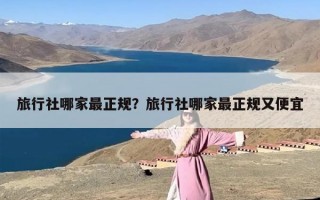 旅行社哪家最正规？旅行社哪家最正规又便宜