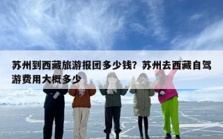 苏州到西藏旅游报团多少钱？苏州去西藏自驾游费用大概多少