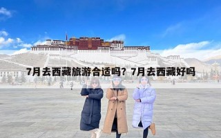 7月去西藏旅游合适吗？7月去西藏好吗