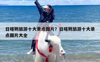 日喀则旅游十大景点图片？日喀则旅游十大景点图片大全