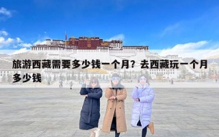 旅游西藏需要多少钱一个月？去西藏玩一个月多少钱