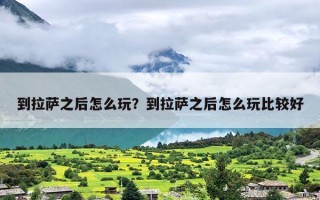 到拉萨之后怎么玩？到拉萨之后怎么玩比较好