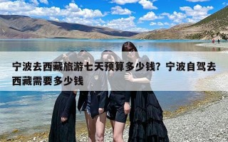 宁波去西藏旅游七天预算多少钱？宁波自驾去西藏需要多少钱