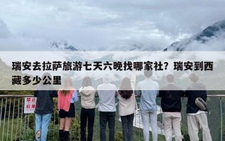 瑞安去拉萨旅游七天六晚找哪家社？瑞安到西藏多少公里