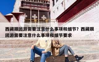 西藏跟团游需要注意什么事项和细节？西藏跟团游需要注意什么事项和细节要求