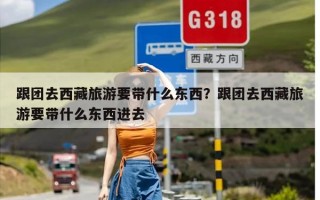 跟团去西藏旅游要带什么东西？跟团去西藏旅游要带什么东西进去