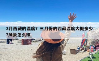 3月西藏的温度？三月份的西藏温度大概多少?风景怎么样