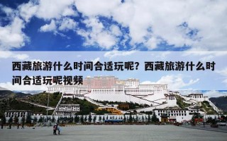 西藏旅游什么时间合适玩呢？西藏旅游什么时间合适玩呢视频