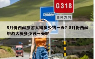 8月份西藏旅游大概多少钱一天？8月份西藏旅游大概多少钱一天呢
