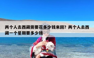 两个人去西藏需要花多少钱来回？两个人去西藏一个星期要多少钱