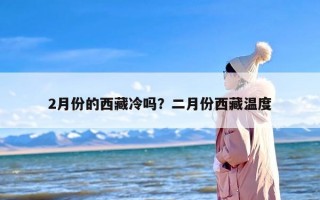 2月份的西藏冷吗？二月份西藏温度