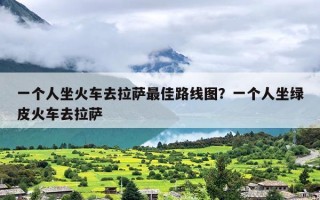 一个人坐火车去拉萨最佳路线图？一个人坐绿皮火车去拉萨