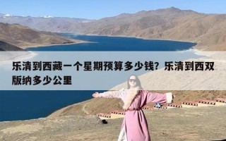 乐清到西藏一个星期预算多少钱？乐清到西双版纳多少公里