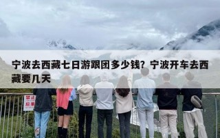 宁波去西藏七日游跟团多少钱？宁波开车去西藏要几天