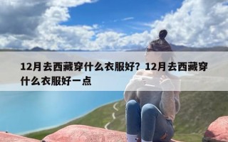 12月去西藏穿什么衣服好？12月去西藏穿什么衣服好一点
